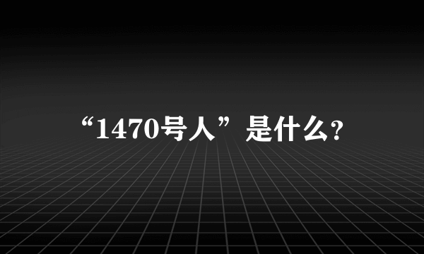 “1470号人”是什么？