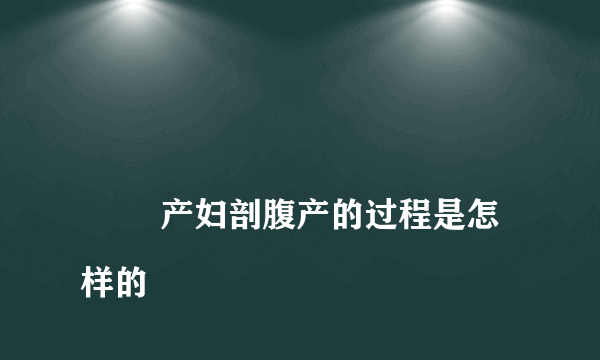 
        产妇剖腹产的过程是怎样的
    