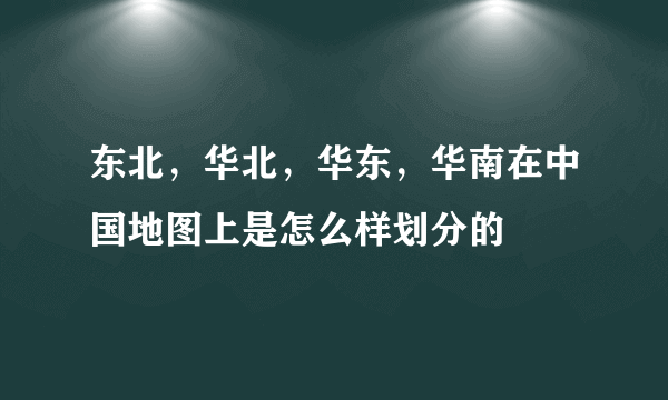 东北，华北，华东，华南在中国地图上是怎么样划分的