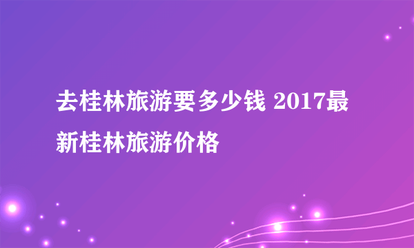 去桂林旅游要多少钱 2017最新桂林旅游价格