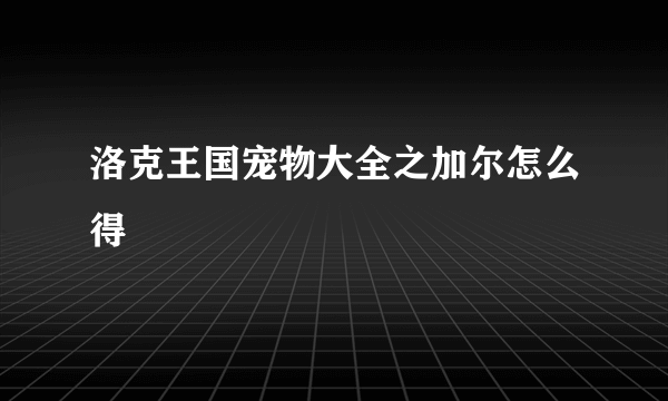 洛克王国宠物大全之加尔怎么得