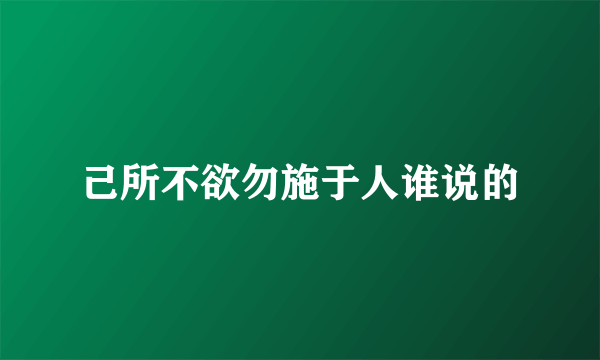 己所不欲勿施于人谁说的