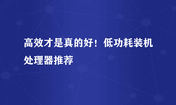 高效才是真的好！低功耗装机处理器推荐