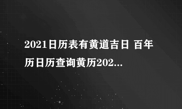 2021日历表有黄道吉日 百年历日历查询黄历2021年-飞外