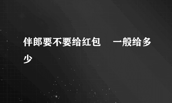 伴郎要不要给红包    一般给多少