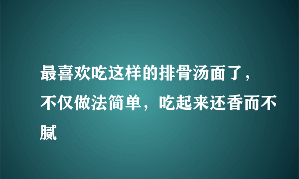 最喜欢吃这样的排骨汤面了，不仅做法简单，吃起来还香而不腻