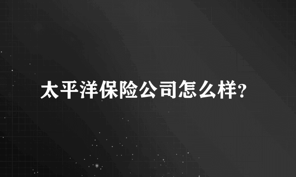 太平洋保险公司怎么样？