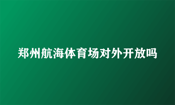 郑州航海体育场对外开放吗