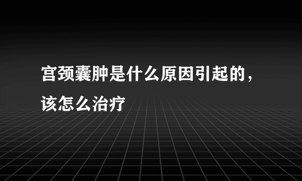 宫颈囊肿是什么原因引起的，该怎么治疗