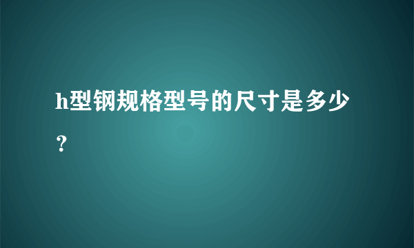 h型钢规格型号的尺寸是多少？