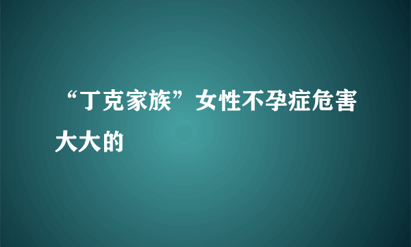 “丁克家族”女性不孕症危害大大的