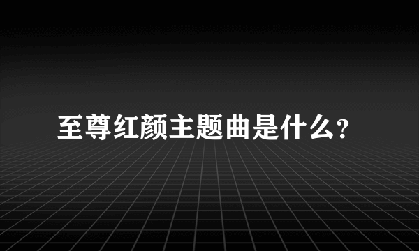 至尊红颜主题曲是什么？