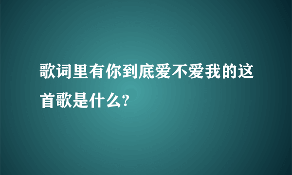 歌词里有你到底爱不爱我的这首歌是什么?