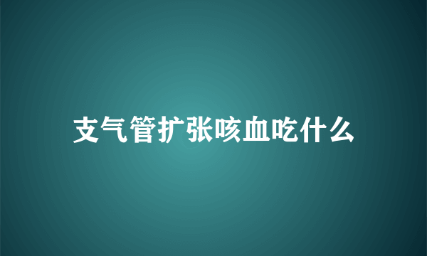 支气管扩张咳血吃什么