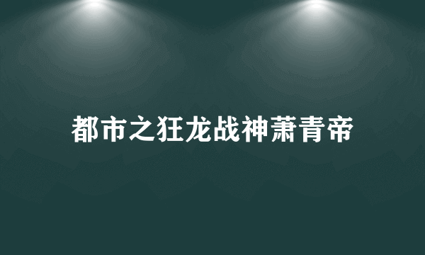 都市之狂龙战神萧青帝