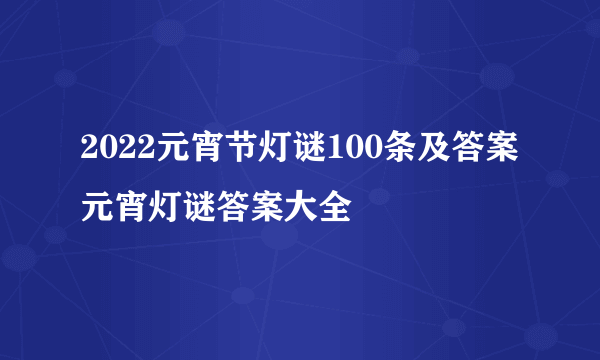 2022元宵节灯谜100条及答案 元宵灯谜答案大全