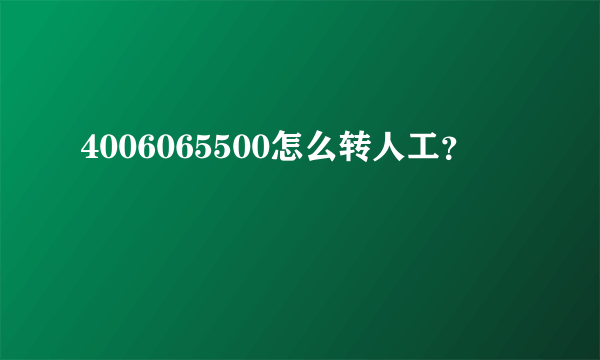 4006065500怎么转人工？