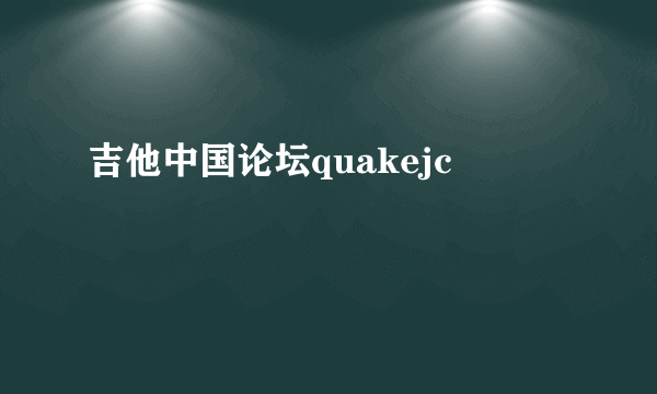 吉他中国论坛quakejc