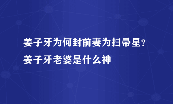 姜子牙为何封前妻为扫帚星？姜子牙老婆是什么神