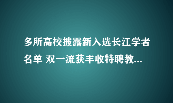 多所高校披露新入选长江学者名单 双一流获丰收特聘教授长江学者教授 