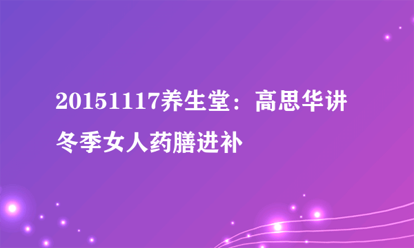 20151117养生堂：高思华讲冬季女人药膳进补