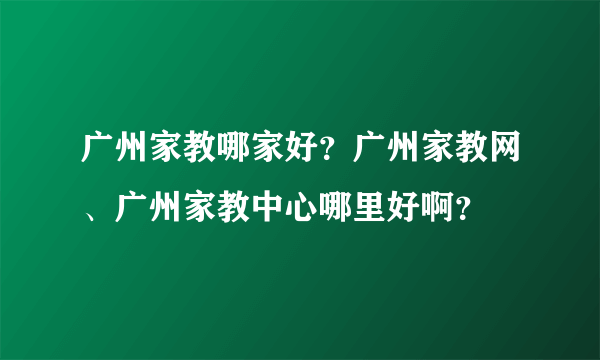 广州家教哪家好？广州家教网、广州家教中心哪里好啊？