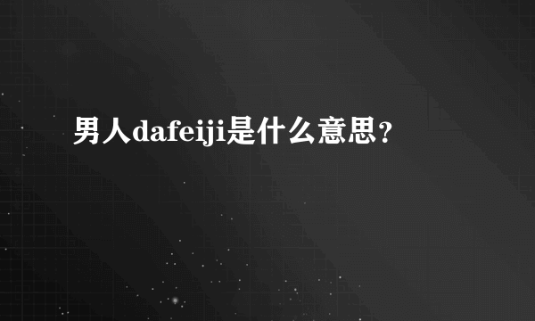 男人dafeiji是什么意思？