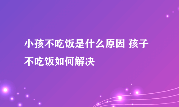 小孩不吃饭是什么原因 孩子不吃饭如何解决