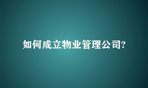 如何成立物业管理公司?