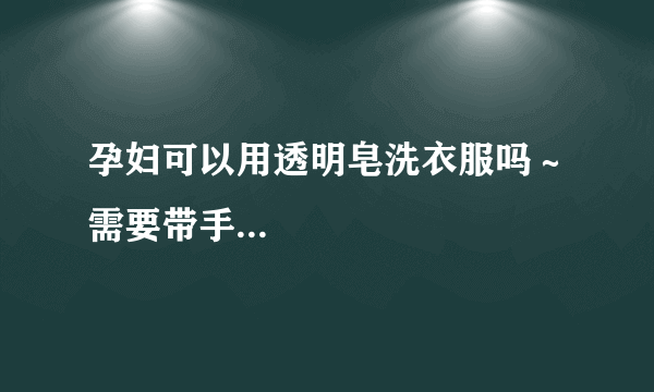 孕妇可以用透明皂洗衣服吗～需要带手...