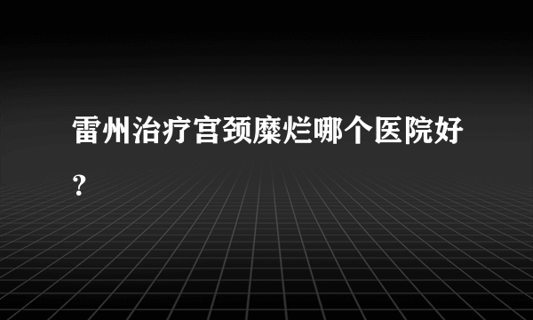 雷州治疗宫颈糜烂哪个医院好？