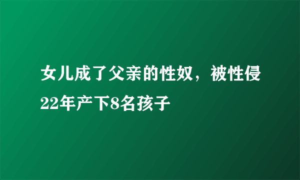 女儿成了父亲的性奴，被性侵22年产下8名孩子