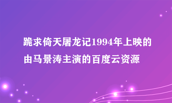 跪求倚天屠龙记1994年上映的由马景涛主演的百度云资源