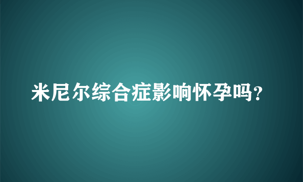 米尼尔综合症影响怀孕吗？