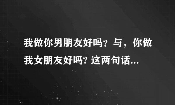 我做你男朋友好吗？与，你做我女朋友好吗? 这两句话有什么区别？