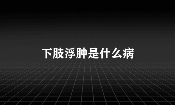 下肢浮肿是什么病