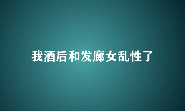 我酒后和发廊女乱性了