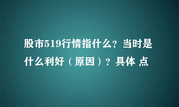 股市519行情指什么？当时是什么利好（原因）？具体 点