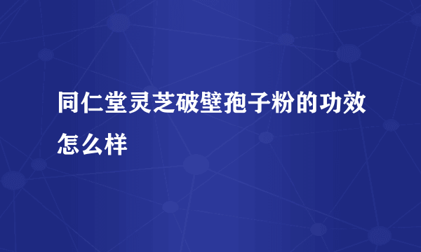 同仁堂灵芝破壁孢子粉的功效怎么样