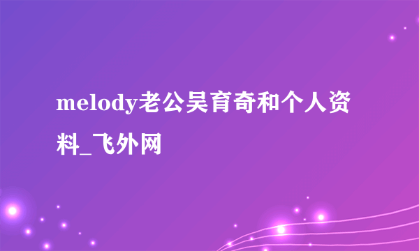 melody老公吴育奇和个人资料_飞外网