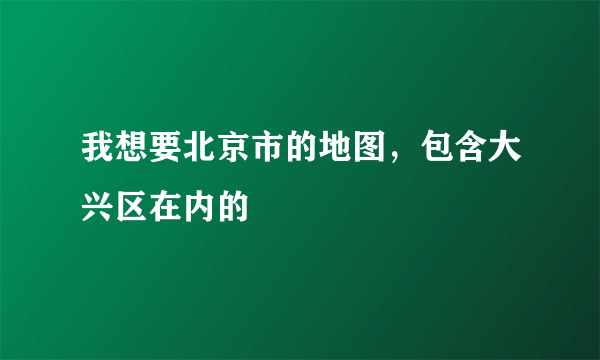 我想要北京市的地图，包含大兴区在内的