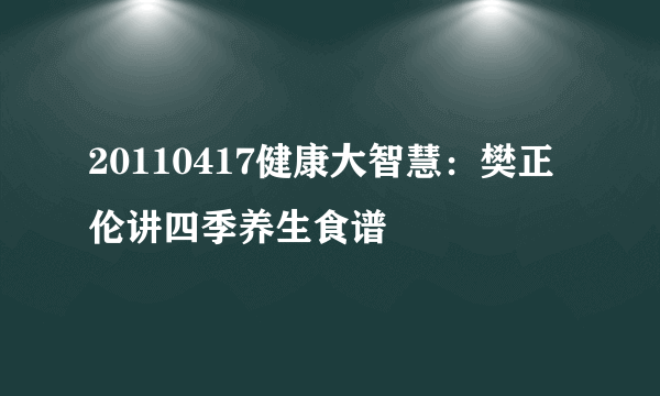 20110417健康大智慧：樊正伦讲四季养生食谱