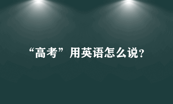 “高考”用英语怎么说？