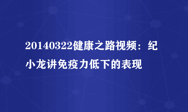 20140322健康之路视频：纪小龙讲免疫力低下的表现