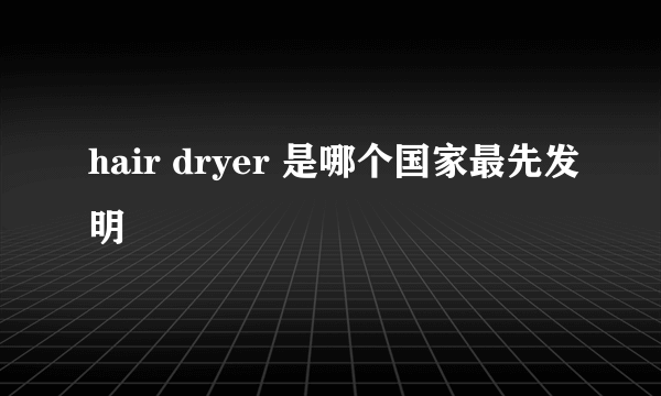 hair dryer 是哪个国家最先发明