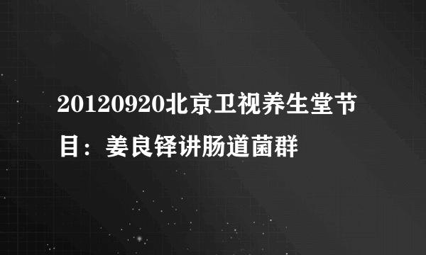 20120920北京卫视养生堂节目：姜良铎讲肠道菌群