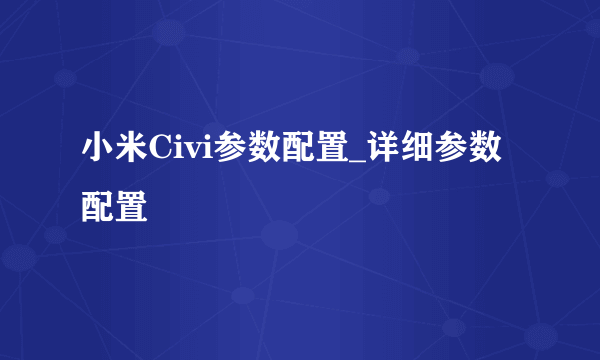 小米Civi参数配置_详细参数配置