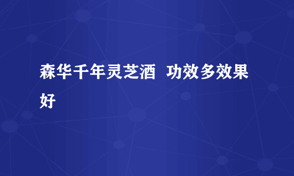 森华千年灵芝酒  功效多效果好