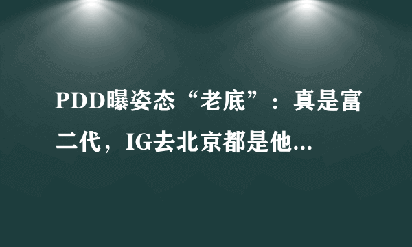 PDD曝姿态“老底”：真是富二代，IG去北京都是他家司机来接