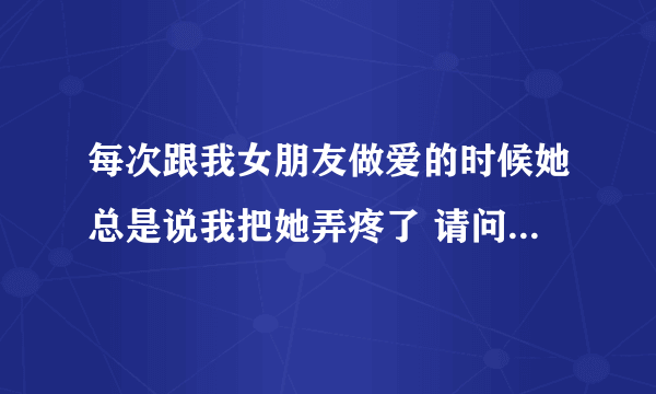 每次跟我女朋友做爱的时候她总是说我把她弄疼了 请问 怎么做她才不会那么疼 还有 有什么方法可以让我女